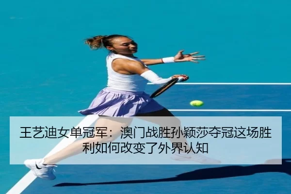 王艺迪女单冠军：澳门战胜孙颖莎夺冠这场胜利如何改变了外界认知