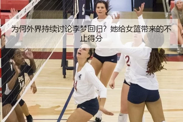 为何外界持续讨论李梦回归？她给女篮带来的不止得分